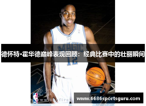 德怀特·霍华德巅峰表现回顾：经典比赛中的壮丽瞬间