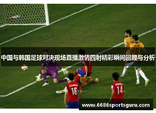 中国与韩国足球对决现场直播激情四射精彩瞬间回顾与分析