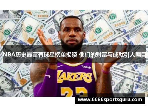 NBA历史最富有球星榜单揭晓 他们的财富与成就引人瞩目