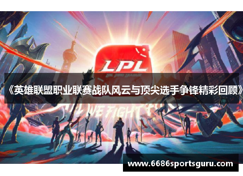 《英雄联盟职业联赛战队风云与顶尖选手争锋精彩回顾》