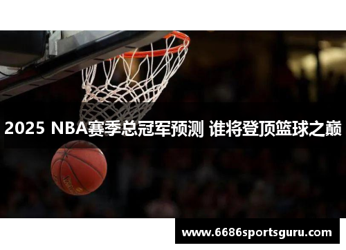 2025 NBA赛季总冠军预测 谁将登顶篮球之巅