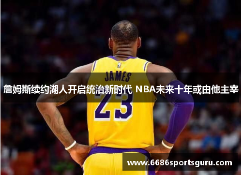 詹姆斯续约湖人开启统治新时代 NBA未来十年或由他主宰