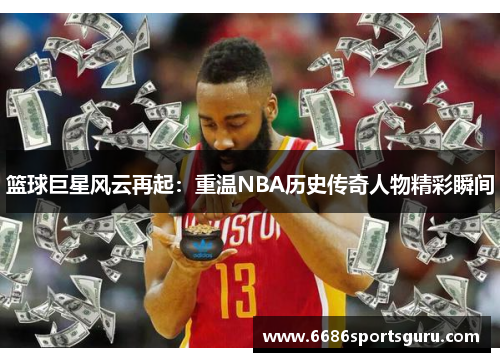篮球巨星风云再起：重温NBA历史传奇人物精彩瞬间