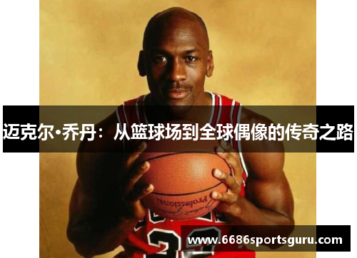 迈克尔·乔丹：从篮球场到全球偶像的传奇之路