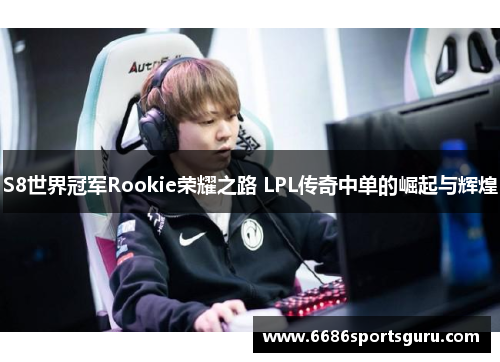 S8世界冠军Rookie荣耀之路 LPL传奇中单的崛起与辉煌