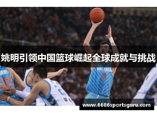 姚明引领中国篮球崛起全球成就与挑战