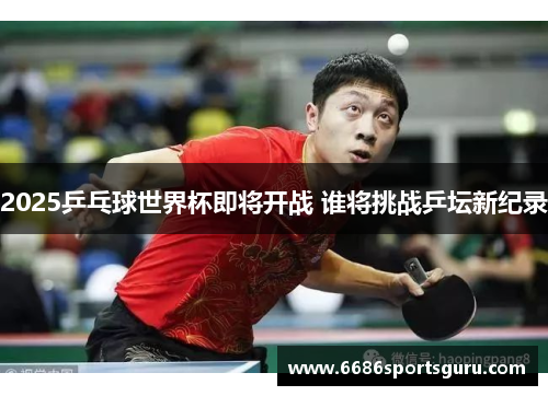 2025乒乓球世界杯即将开战 谁将挑战乒坛新纪录